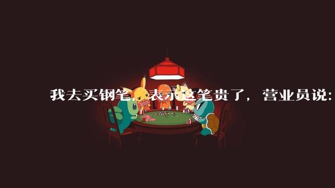 我去买钢笔，表示这笔贵了，营业员说：这边有便宜的。我感到被侮辱了，大家什么感觉？