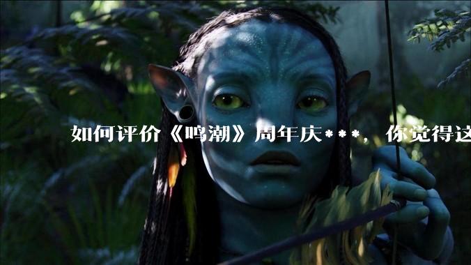 如何评价《鸣潮》周年庆***，你觉得这次***是否达到玩家预期？