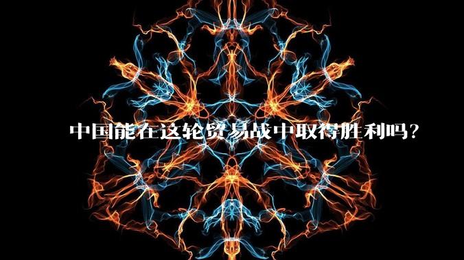 中国能在这轮贸易战中取得胜利吗？