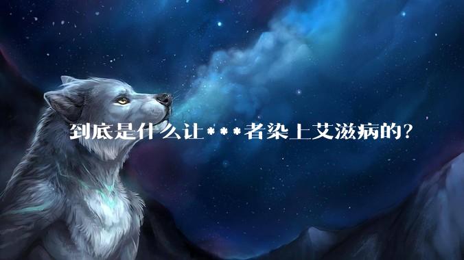 到底是什么让***者染上艾滋病的？